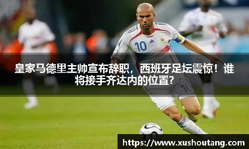 皇家马德里主帅宣布辞职，西班牙足坛震惊！谁将接手齐达内的位置？