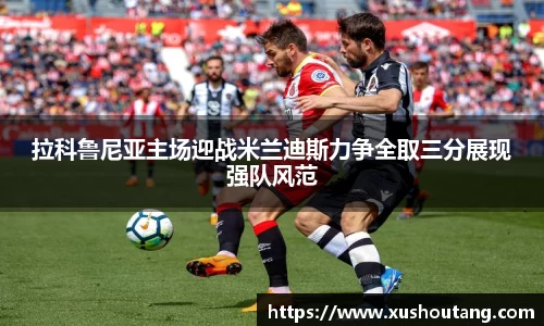 拉科鲁尼亚主场迎战米兰迪斯力争全取三分展现强队风范