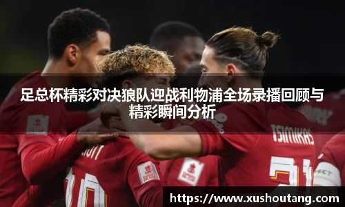 足总杯精彩对决狼队迎战利物浦全场录播回顾与精彩瞬间分析