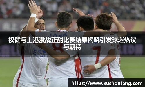 权健与上港激战正酣比赛结果揭晓引发球迷热议与期待